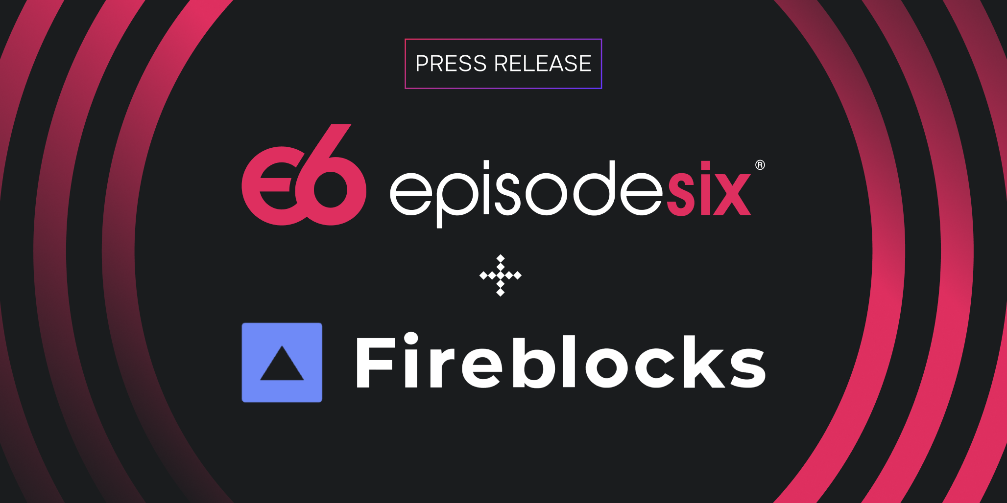 Episode Six and Fireblocks Join Forces to Deliver Unified Payments Solution  Bridging Traditional and Digital Finance